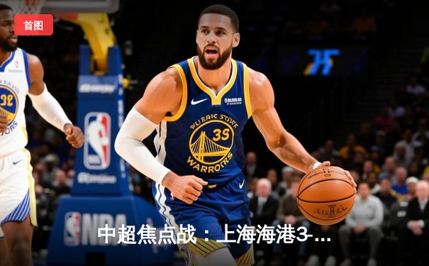 中超焦点战：上海海港3-2力克山东泰山，武磊双响锁定胜局