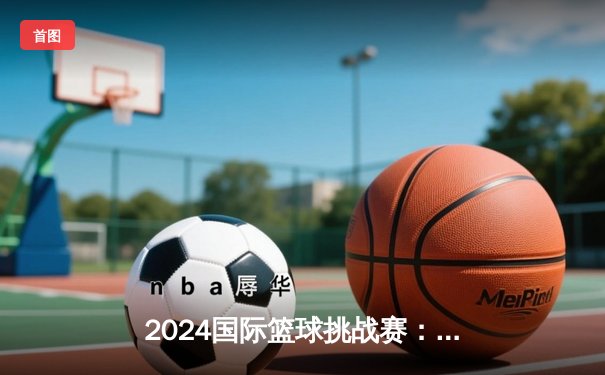 2024国际篮球挑战赛：中国队加时鏖战险胜澳大利亚，张镇麟狂砍38分创纪录