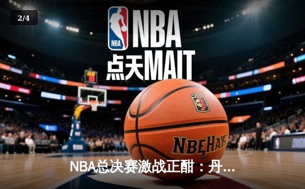 NBA总决赛激战正酣：丹佛掘金主场加时险胜迈阿密热火，约基奇狂砍40分创纪录 - 2