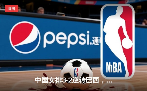 中国女排3-2逆转巴西，张常宁砍28分率队夺世联赛开门红