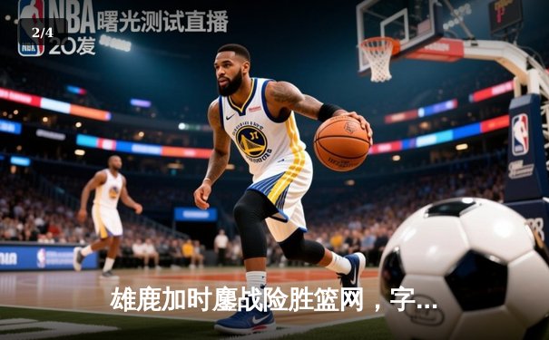 雄鹿加时鏖战险胜篮网，字母哥44分主宰关键时刻 - 2