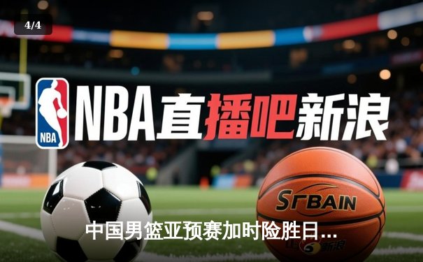 中国男篮亚预赛加时险胜日本 杨瀚森砍19+11胡明轩关键三分定乾坤 - 4