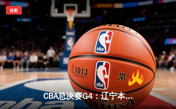 CBA总决赛G4：辽宁本钢逆转广东宏远，赵继伟关键三分锁定赛点