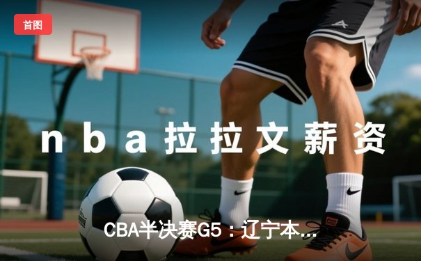 CBA半决赛G5：辽宁本钢加时逆转广东宏远，赵继伟37分创生涯新高