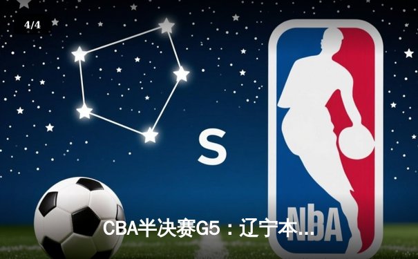 CBA半决赛G5：辽宁本钢加时逆转广东宏远，赵继伟37分创生涯新高 - 4