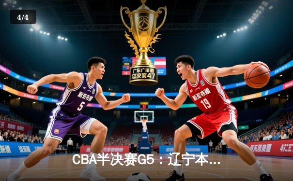 CBA半决赛G5：辽宁本钢加时逆转广东宏远，张镇麟34分创生涯新高 - 4