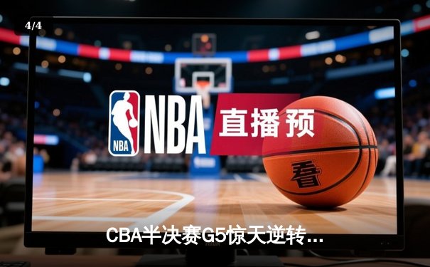 CBA半决赛G5惊天逆转！辽宁本钢加时险胜广东宏远晋级总决赛 - 4