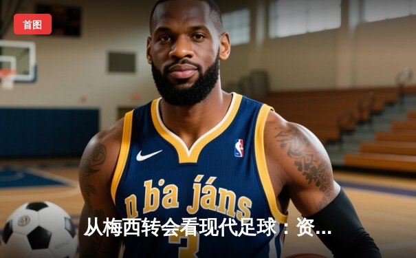 从梅西转会看现代足球：资本、数据与运动员自主权的博弈
