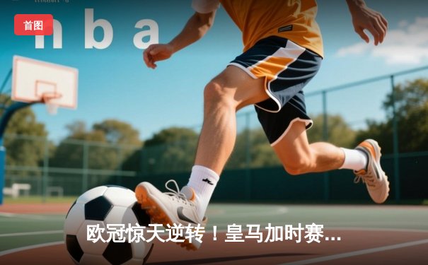 欧冠惊天逆转！皇马加时赛3-2绝杀拜仁，维尼修斯造两球本泽马定乾坤