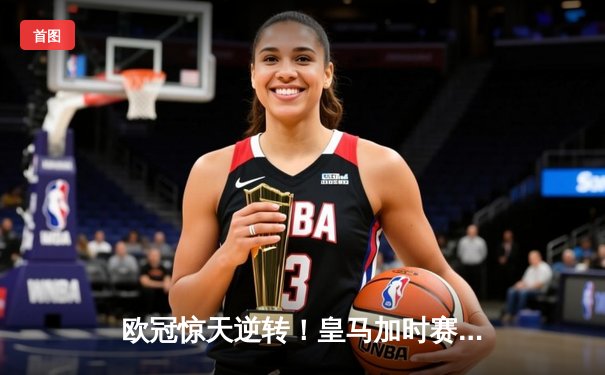 欧冠惊天逆转！皇马加时赛3-2绝杀拜仁，维尼修斯制胜球锁定决赛席位