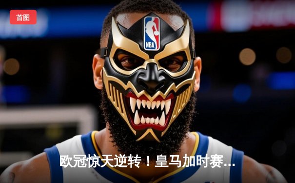 欧冠惊天逆转！皇马加时赛3-2绝杀拜仁，维尼修斯造两球本泽马定乾坤
