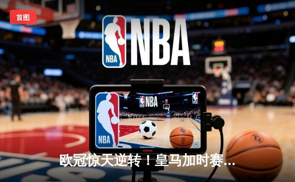 欧冠惊天逆转！皇马加时赛3-2绝杀拜仁，维尼修斯造两球本泽马定乾坤