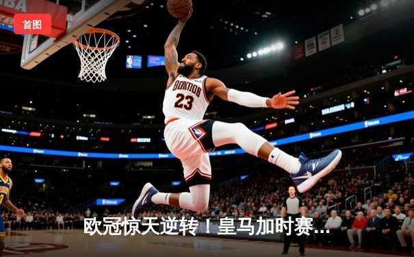 欧冠惊天逆转！皇马加时赛3-2绝杀拜仁，维尼修斯造两球本泽马定乾坤