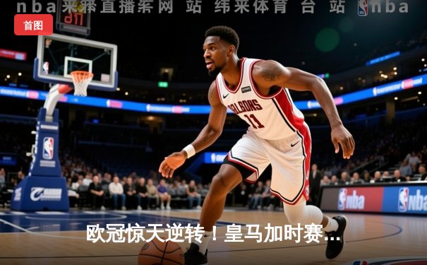 欧冠惊天逆转！皇马加时赛3-2绝杀拜仁，维尼修斯造两球本泽马定乾坤