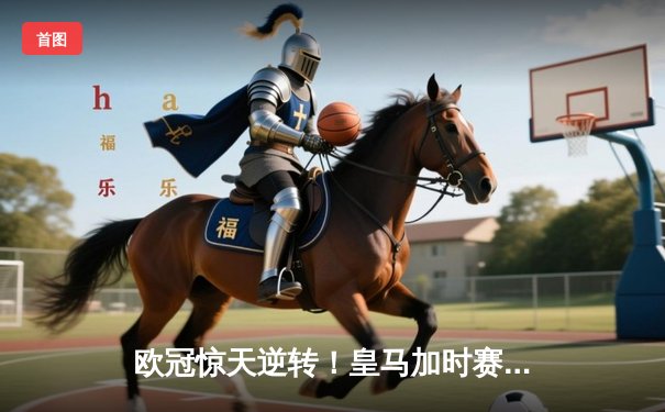 欧冠惊天逆转！皇马加时赛3-2绝杀拜仁，维尼修斯造两球本泽马定乾坤