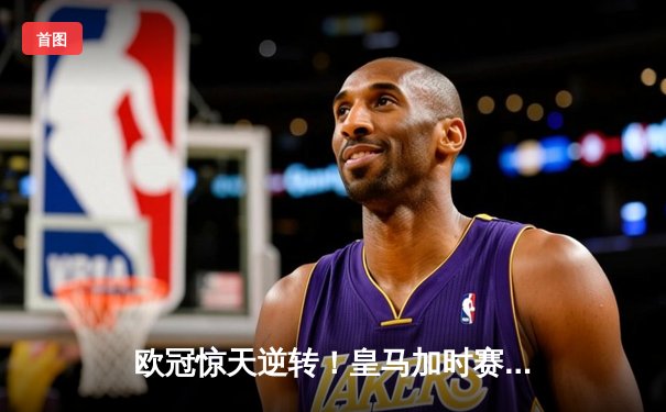 欧冠惊天逆转！皇马加时赛3-2绝杀拜仁，维尼修斯造两球本泽马定乾坤