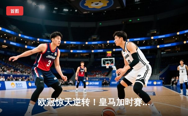 欧冠惊天逆转！皇马加时赛3-2绝杀拜仁，维尼修斯造两球本泽马定乾坤